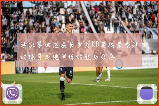 迪班萨回忆成长岁月KD是我最崇拜的球员与他训练的经历分享