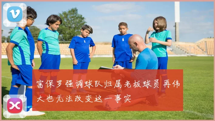 富保罗强调球队归属老板球员再伟大也无法改变这一事实