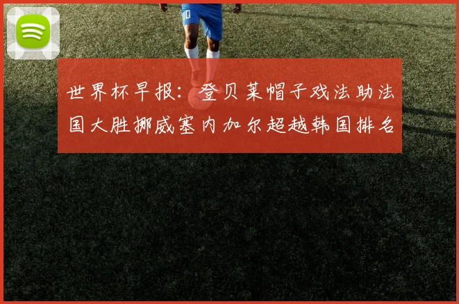 世界杯早报：登贝莱帽子戏法助法国大胜挪威塞内加尔超越韩国排名提升
