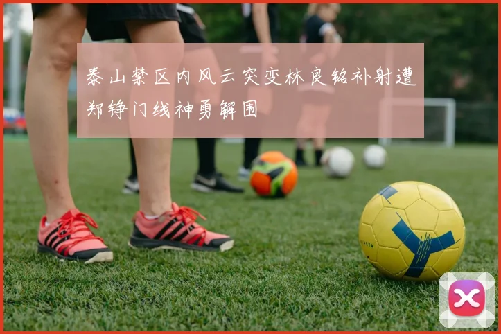 泰山禁区内风云突变林良铭补射遭郑铮门线神勇解围