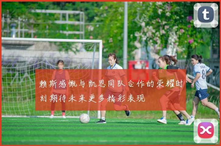 赖斯感慨与凯恩同队合作的荣耀时刻期待未来更多精彩表现