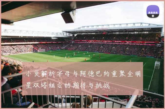 小莫解析字母与阿德巴约重聚全明星双塔组合的期待与挑战