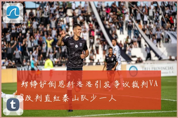 郑铮铲倒恩科洛洛引发争议裁判VAR改判直红泰山队少一人