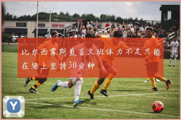 比尔西蒙斯直言文班体力不足只能在场上坚持30分钟