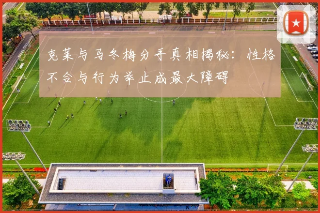 克莱与马冬梅分手真相揭秘：性格不合与行为举止成最大障碍
