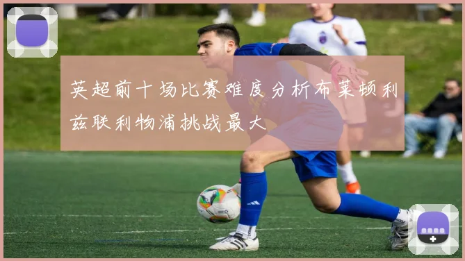 英超前十场比赛难度分析布莱顿利兹联利物浦挑战最大