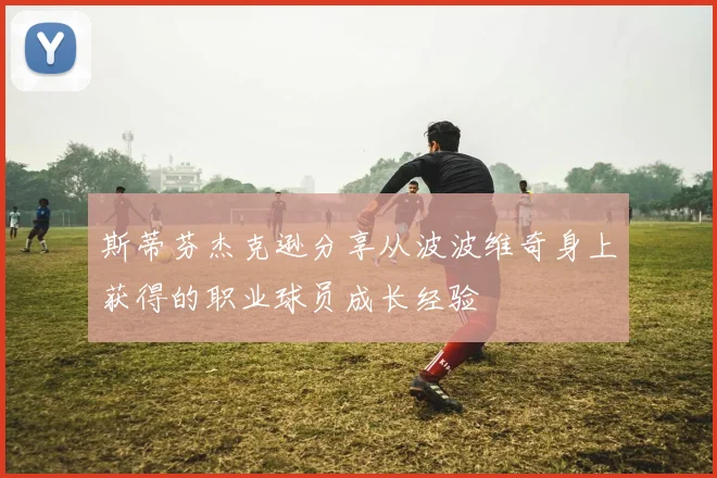 斯蒂芬杰克逊分享从波波维奇身上获得的职业球员成长经验