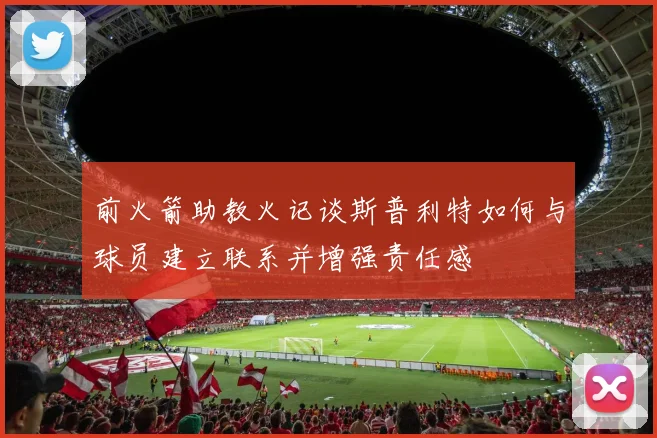 前火箭助教火记谈斯普利特如何与球员建立联系并增强责任感