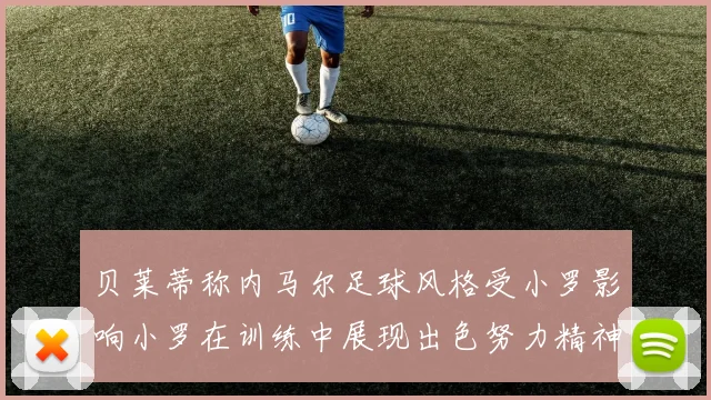 贝莱蒂称内马尔足球风格受小罗影响小罗在训练中展现出色努力精神
