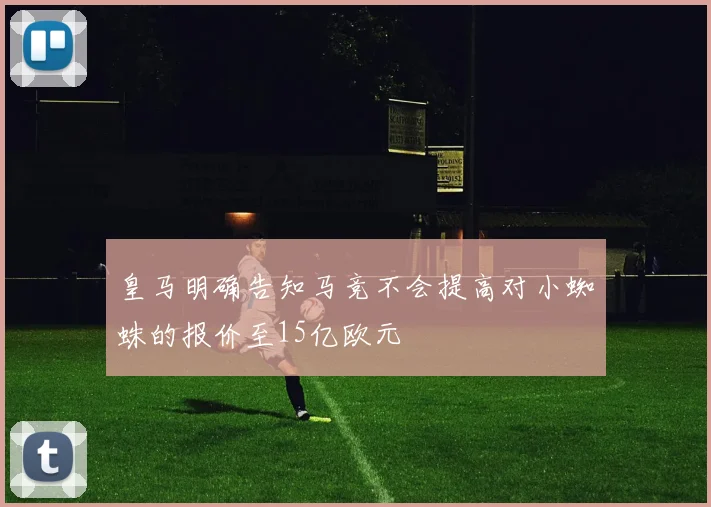 皇马明确告知马竞不会提高对小蜘蛛的报价至15亿欧元