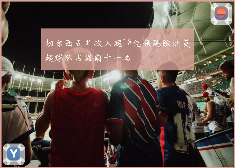 切尔西五年投入超18亿领跑欧洲英超球队占据前十一名